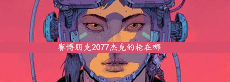 赛博朋克2077杰克的枪在哪，赛博朋克2077杰克的配音演员图1